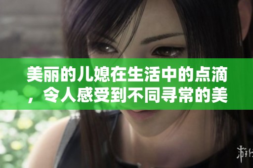美丽的儿媳在生活中的点滴，令人感受到不同寻常的美好与温暖