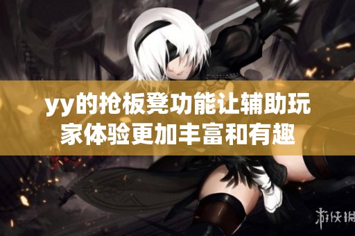 yy的抢板凳功能让辅助玩家体验更加丰富和有趣