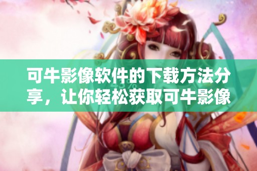 可牛影像软件的下载方法分享，让你轻松获取可牛影像软件下载体验