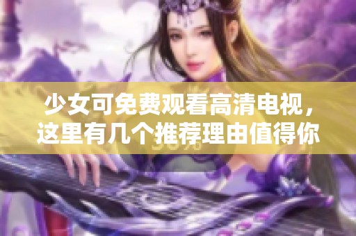 少女可免费观看高清电视，这里有几个推荐理由值得你了解一下