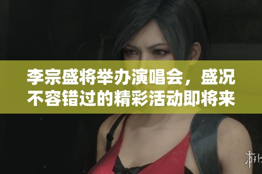 李宗盛将举办演唱会，盛况不容错过的精彩活动即将来临