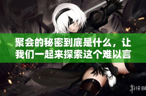 聚会的秘密到底是什么，让我们一起来探索这个难以言喻的话题。
