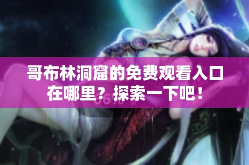 哥布林洞窟的免费观看入口在哪里？探索一下吧！