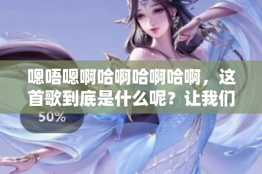 嗯唔嗯啊哈啊哈啊哈啊，这首歌到底是什么呢？让我们一起探索吧！