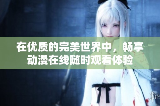 在优质的完美世界中，畅享动漫在线随时观看体验