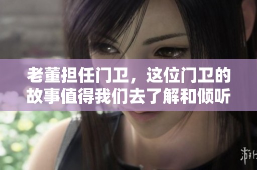 老董担任门卫，这位门卫的故事值得我们去了解和倾听