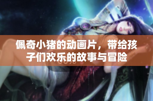 佩奇小猪的动画片，带给孩子们欢乐的故事与冒险