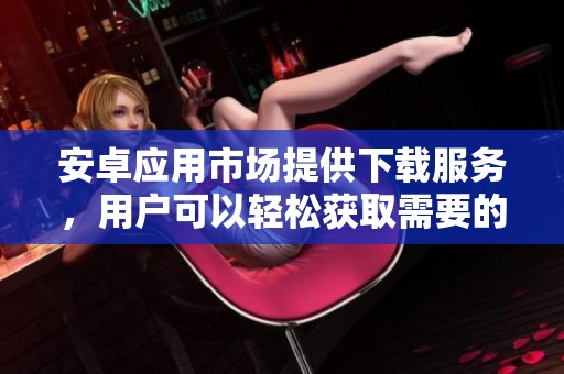 安卓应用市场提供下载服务，用户可以轻松获取需要的应用程序