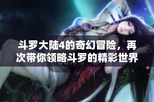 斗罗大陆4的奇幻冒险，再次带你领略斗罗的精彩世界