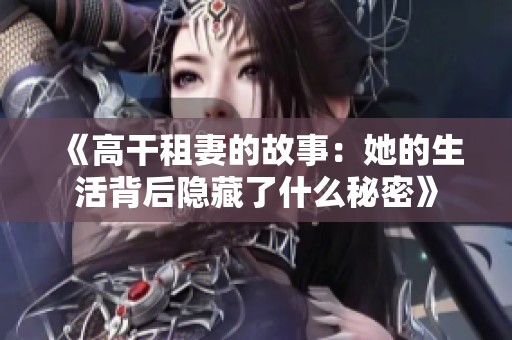 《高干租妻的故事：她的生活背后隐藏了什么秘密》