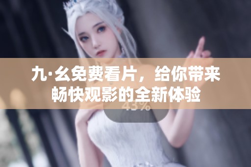 九·幺免费看片，给你带来畅快观影的全新体验