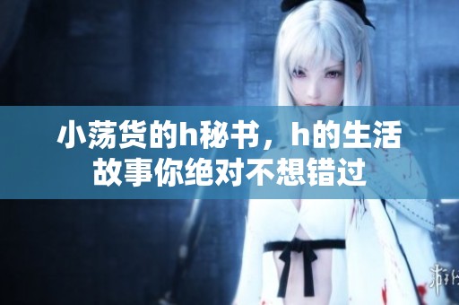 小荡货的h秘书，h的生活故事你绝对不想错过