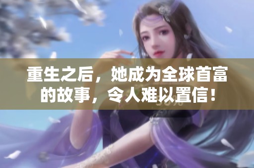 重生之后，她成为全球首富的故事，令人难以置信！
