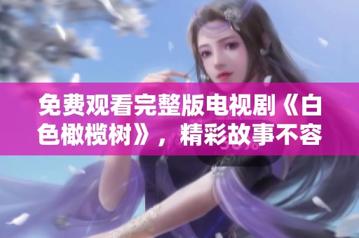 免费观看完整版电视剧《白色橄榄树》，精彩故事不容错过！