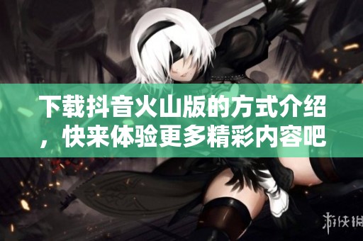 下载抖音火山版的方式介绍，快来体验更多精彩内容吧！