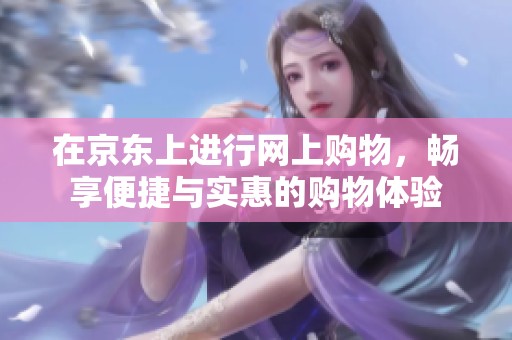 在京东上进行网上购物，畅享便捷与实惠的购物体验