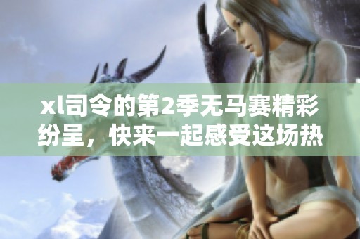 xl司令的第2季无马赛精彩纷呈，快来一起感受这场热血盛宴吧