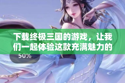 下载终极三国的游戏，让我们一起体验这款充满魅力的策略游戏吧