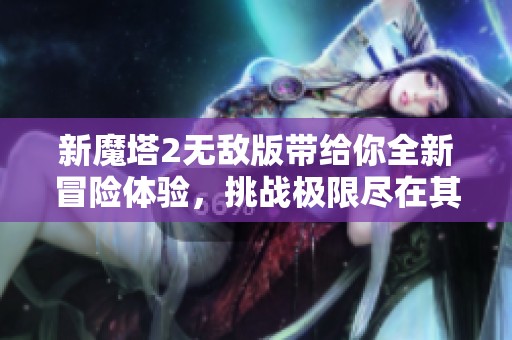 新魔塔2无敌版带给你全新冒险体验，挑战极限尽在其中！
