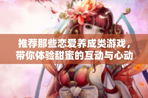 推荐那些恋爱养成类游戏，带你体验甜蜜的互动与心动的瞬间