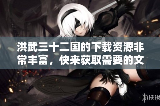 洪武三十二国的下载资源非常丰富，快来获取需要的文件吧