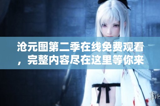 沧元图第二季在线免费观看，完整内容尽在这里等你来观看