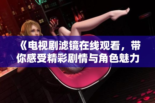 《电视剧滤镜在线观看，带你感受精彩剧情与角色魅力》