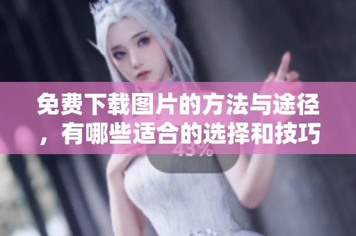 免费下载图片的方法与途径，有哪些适合的选择和技巧呢