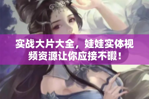 实战大片大全，娃娃实体视频资源让你应接不暇！