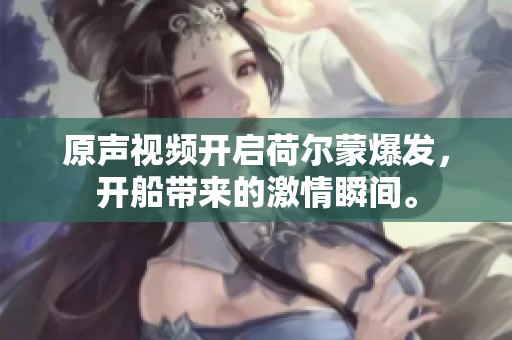 原声视频开启荷尔蒙爆发，开船带来的激情瞬间。