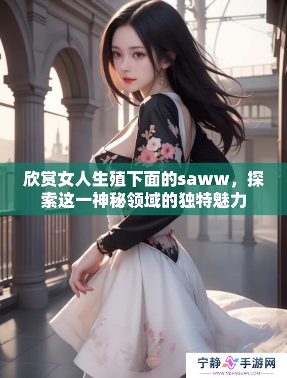 欣赏女人生殖下面的saww，探索这一神秘领域的独特魅力