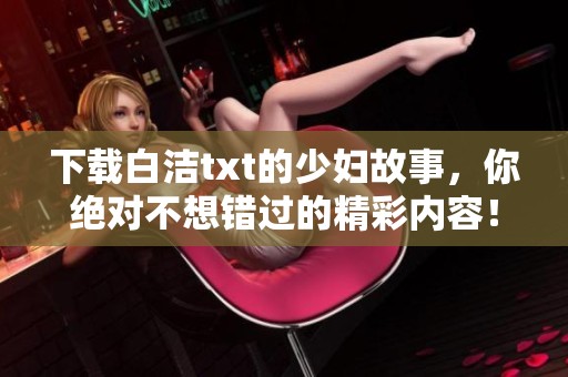 下载白洁txt的少妇故事，你绝对不想错过的精彩内容！