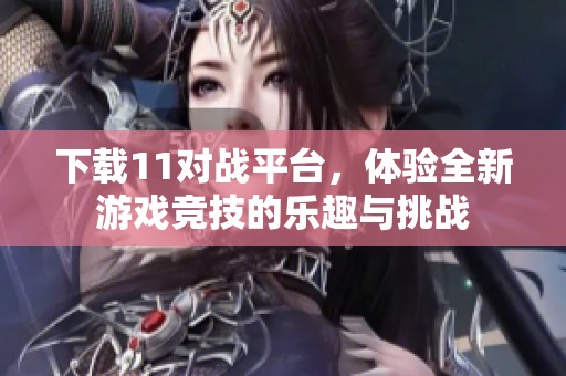 下载11对战平台，体验全新游戏竞技的乐趣与挑战