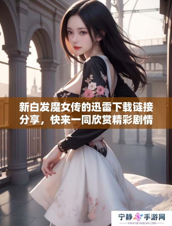 新白发魔女传的迅雷下载链接分享，快来一同欣赏精彩剧情！
