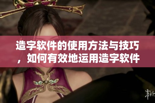 造字软件的使用方法与技巧，如何有效地运用造字软件来创作新字体