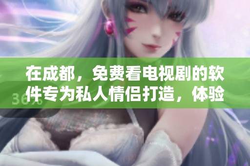 在成都，免费看电视剧的软件专为私人情侣打造，体验浪漫观影时光。