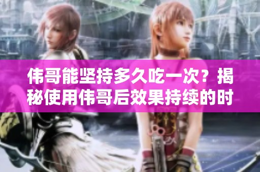 伟哥能坚持多久吃一次？揭秘使用伟哥后效果持续的时间。