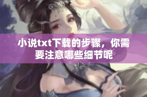 小说txt下载的步骤，你需要注意哪些细节呢