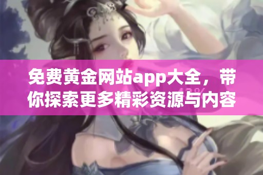 免费黄金网站app大全，带你探索更多精彩资源与内容