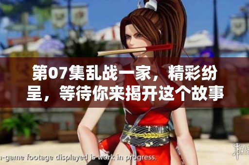 第07集乱战一家，精彩纷呈，等待你来揭开这个故事的真相！