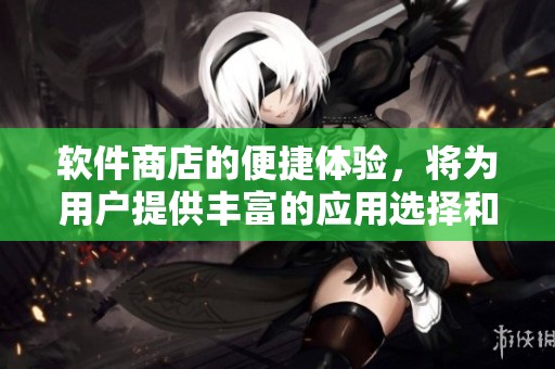 软件商店的便捷体验，将为用户提供丰富的应用选择和服务