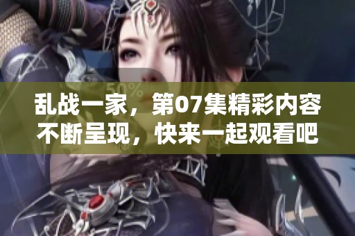 乱战一家，第07集精彩内容不断呈现，快来一起观看吧