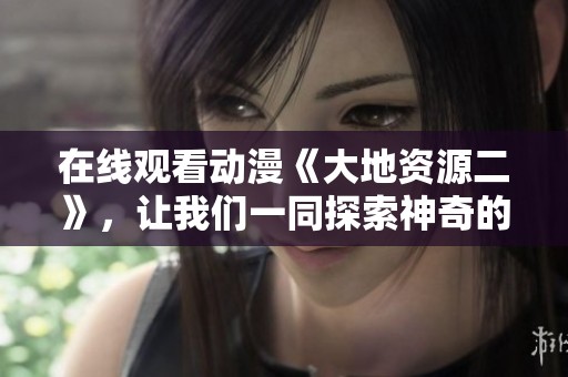 在线观看动漫《大地资源二》，让我们一同探索神奇的世界！