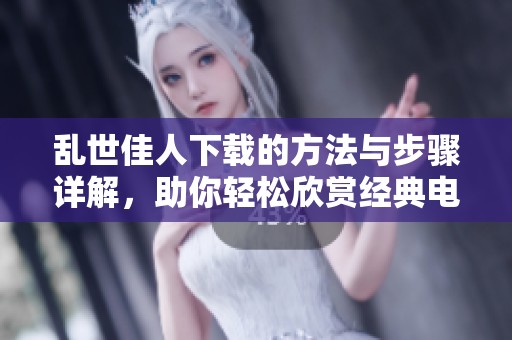乱世佳人下载的方法与步骤详解，助你轻松欣赏经典电影再现风华