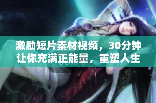 激励短片素材视频，30分钟让你充满正能量，重塑人生新方向
