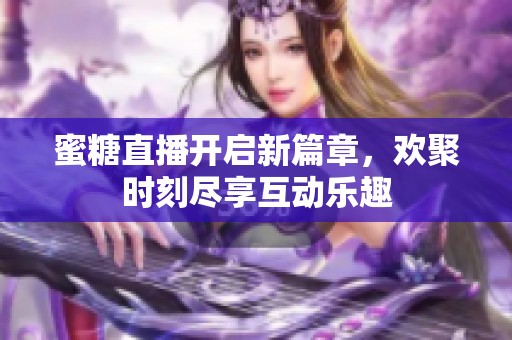 蜜糖直播开启新篇章，欢聚时刻尽享互动乐趣