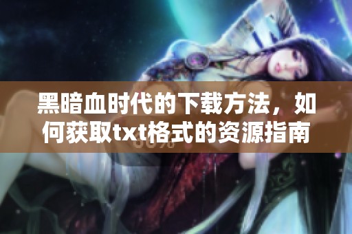 黑暗血时代的下载方法，如何获取txt格式的资源指南