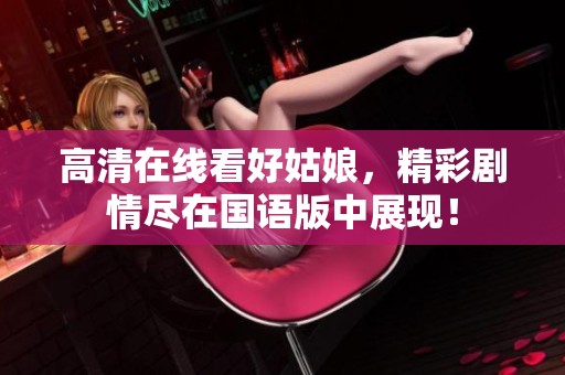高清在线看好姑娘，精彩剧情尽在国语版中展现！