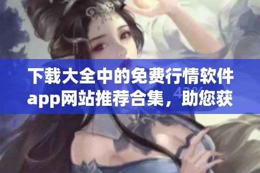 下载大全中的免费行情软件app网站推荐合集，助您获取实时行情信息