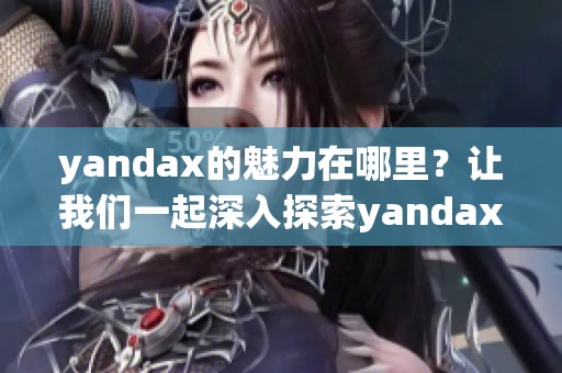 yandax的魅力在哪里？让我们一起深入探索yandax的独特之处。